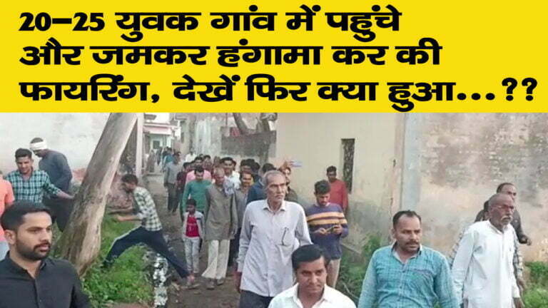 20-25 युवक गांव में पहुंचे और जमकर हंगामा कर की फायरिंग, देखें फिर क्या हुआ…??